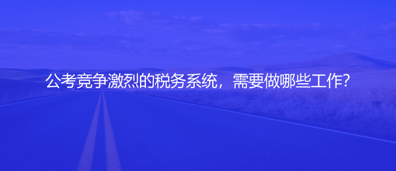 公考競(jìng)爭(zhēng)激烈的稅務(wù)系統(tǒng)，需要做哪些工作？
