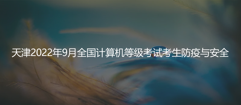 速看！天津2022年9月全國(guó)計(jì)算機(jī)等級(jí)考試考生防疫與安全