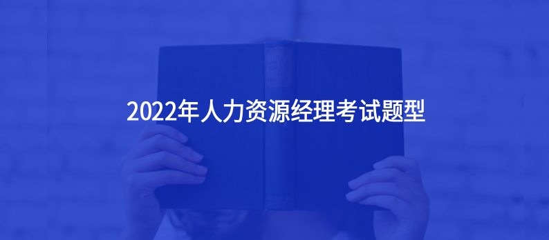 人力資源經(jīng)理2022年考試題型主要有哪些？12月還有今年最后一場人力資源經(jīng)理考試