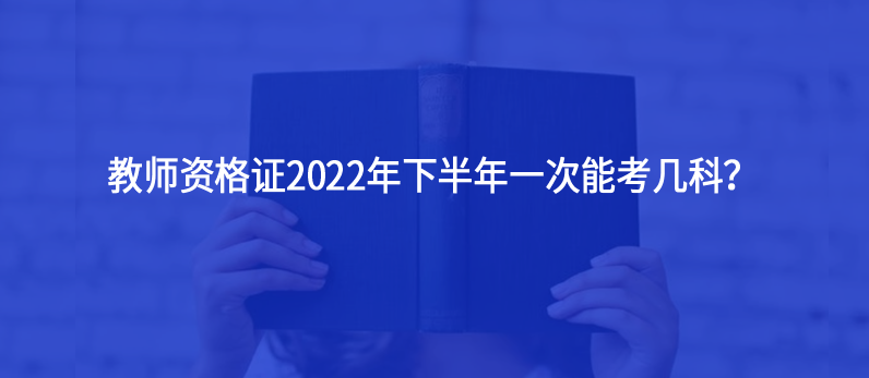 教師資格證2022年下半年一次能考幾科？
