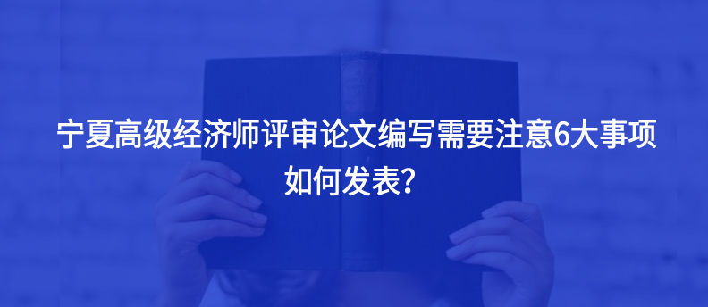 寧夏高級經(jīng)濟師評審論文編寫需要注意6大事項，如何發(fā)表？