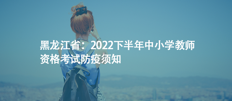 黑龍江?。?022下半年中小學(xué)教師資格考試防疫須知