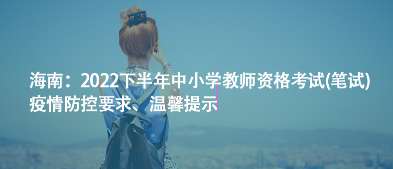 海南：2022下半年中小學教師資格考試(筆試)疫情防控要求、溫馨提示