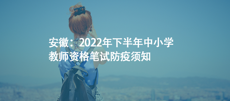 安徽：2022年下半年中小學教師資格筆試防疫須知
