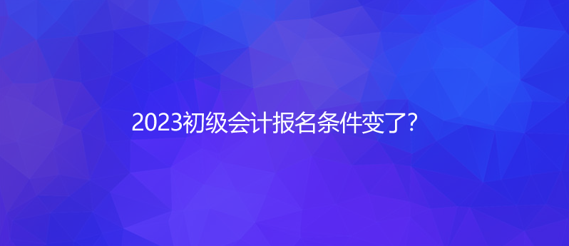 2023初級會計報名條件變了？