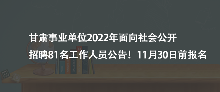 甘肅事業(yè)單位2022年面向社會(huì)公開(kāi)招聘81名工作人員公告！11月30日前報(bào)名