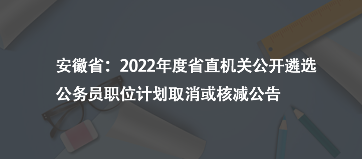 安徽?。?022年度省直機(jī)關(guān)公開(kāi)遴選公務(wù)員職位計(jì)劃取消或核減公告