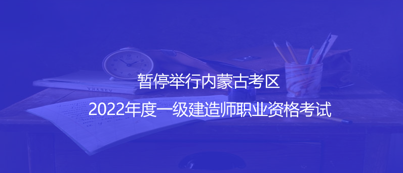通知！暫停舉行內(nèi)蒙古考區(qū)2022年度一級(jí)建造師職業(yè)資格考試