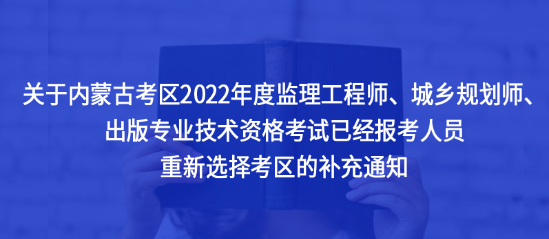 @內(nèi)蒙古考生，2022年度監(jiān)理工程師、城鄉(xiāng)規(guī)劃師、出版專(zhuān)業(yè)技術(shù)資格考試已經(jīng)報(bào)考人員重新選擇考區(qū)的補(bǔ)充