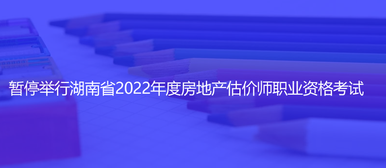 通知！暫停舉行湖南省2022年度房地產(chǎn)估價(jià)師職業(yè)資格考試