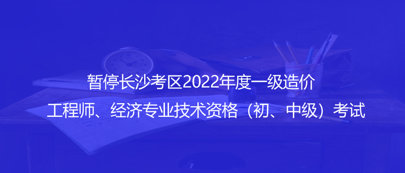 通知！暫停長(zhǎng)沙考區(qū)2022年度一級(jí)造價(jià)工程師、經(jīng)濟(jì)專業(yè)技術(shù)資格（初、中級(jí)）考試