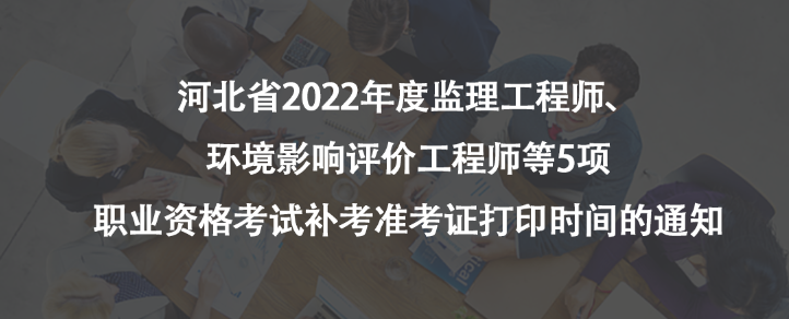 河北省2022年度監(jiān)理工程師、環(huán)境影響評價(jià)工程師等5項(xiàng)職業(yè)資格考試補(bǔ)考準(zhǔn)考證打印時(shí)間的通知