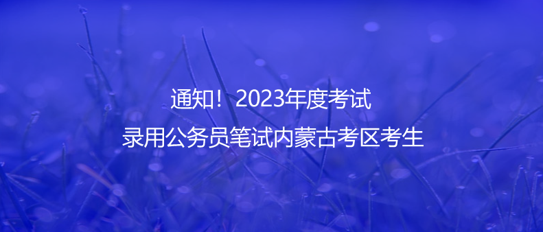 通知！2023年度考試錄用公務(wù)員筆試內(nèi)蒙古考區(qū)考生