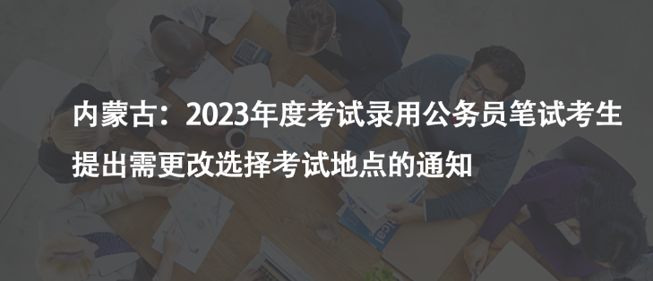 內蒙古：2023年度考試錄用公務員筆試考生提出需更改選擇考試地點的通知