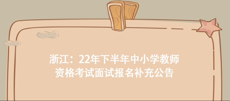 浙江：22年下半年中小學(xué)教師資格考試面試報名補充公告