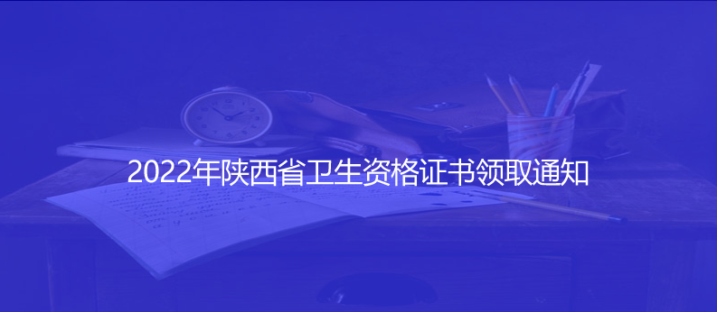 關(guān)注！2022年陜西省衛(wèi)生資格證書領(lǐng)取
