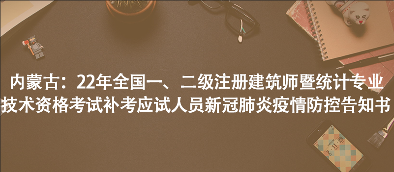 內(nèi)蒙古：22年全國一、二級注冊建筑師暨統(tǒng)計專業(yè)技術(shù)資格考試補考應(yīng)試人員新冠肺炎疫情防控告知書