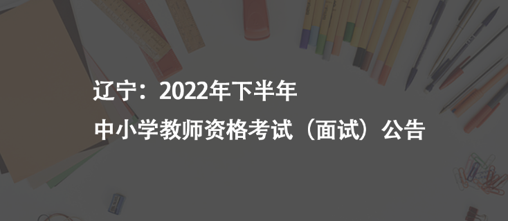 遼寧：2022年下半年中小學(xué)教師資格考試（面試）公告