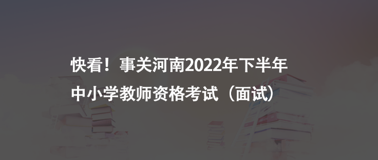 快看！事關(guān)河南2022年下半年中小學(xué)教師資格考試（面試）