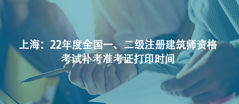 上海：22年度全國(guó)一、二級(jí)注冊(cè)建筑師資格考試補(bǔ)考準(zhǔn)考證打印時(shí)間