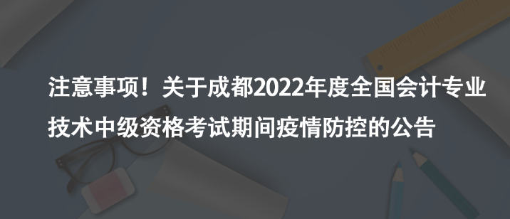 注意事項(xiàng)！關(guān)于成都2022年度全國(guó)會(huì)計(jì)專業(yè)技術(shù)中級(jí)資格考試期間疫情防控的公告