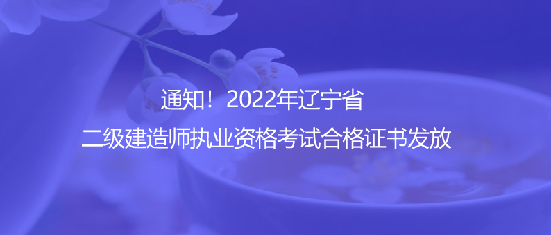 通知！2022年遼寧省二級(jí)建造師執(zhí)業(yè)資格考試合格證書發(fā)放