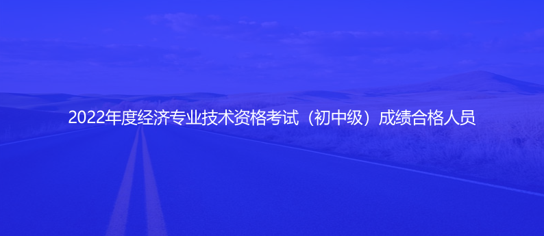 速看！2022年度經(jīng)濟(jì)專業(yè)技術(shù)資格考試（初中級）成績合格人員