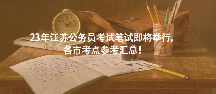 23年江蘇公務(wù)員考試筆試即將舉行，各市考點(diǎn)參考匯總！