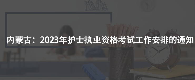 內蒙古：2023年護士執(zhí)業(yè)資格考試工作安排的通知