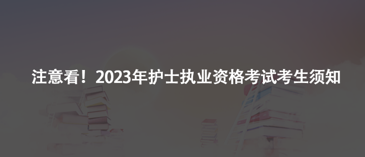 注意看！2023年護(hù)士執(zhí)業(yè)資格考試考生須知及注意事項(xiàng)