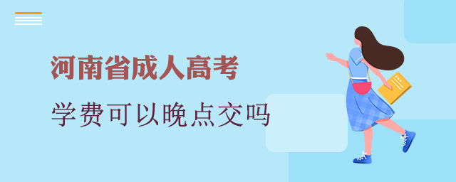 河南成人高考學費可以晚點交嗎?