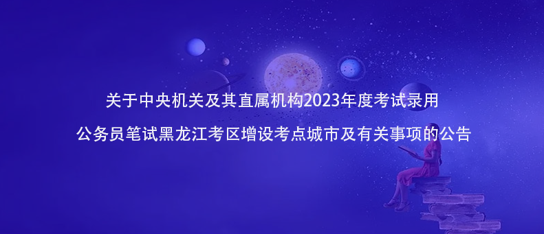 快訊！2023年公務(wù)員筆試黑龍江考區(qū)增設(shè)考點城市及有關(guān)事項