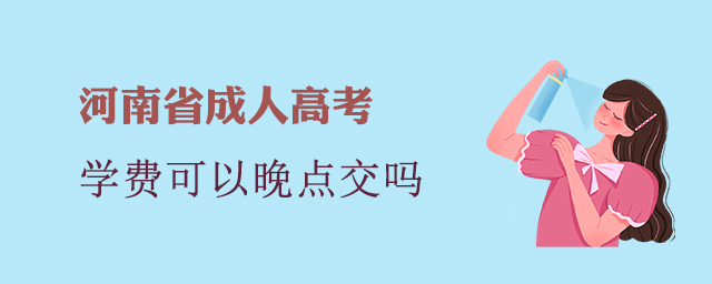 河南省成人高考學費可以晚點交嗎？