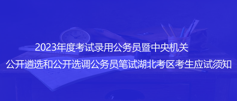 速看！2023年度考試錄用公務(wù)員暨中央機(jī)關(guān)公開遴選和公開選調(diào)公務(wù)員筆試湖北考區(qū)考生應(yīng)試須知