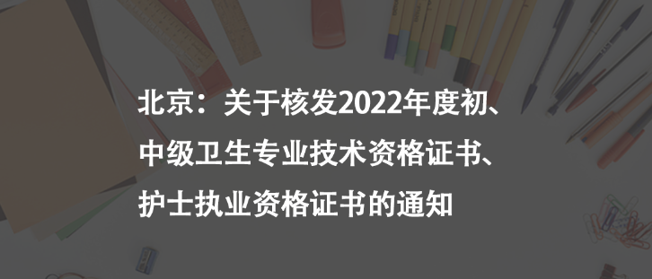 北京：關(guān)于核發(fā)2022年度初、中級衛(wèi)生專業(yè)技術(shù)資格證書、護士執(zhí)業(yè)資格證書的通知