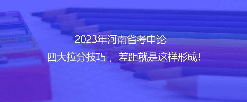 2023年河南省考申論四大拉分技巧 ，差距就是這樣形成！