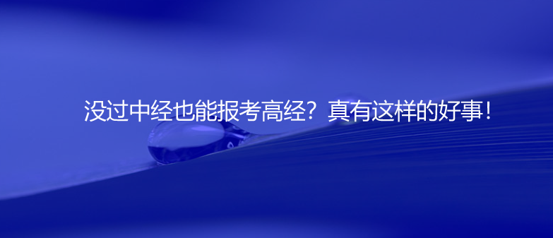 速看！沒(méi)過(guò)中經(jīng)也能報(bào)考高經(jīng)？真有這樣的好事！