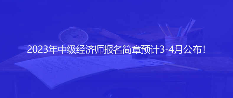 快訊！2023年中級(jí)經(jīng)濟(jì)師報(bào)名簡(jiǎn)章預(yù)計(jì)3-4月公布！
