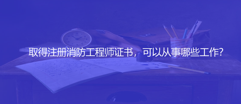 取得注冊(cè)消防工程師證書(shū)，可以從事哪些工作？
