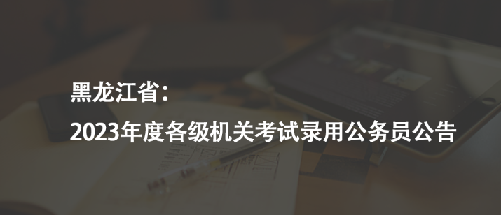 黑龍江?。?023年度各級機關(guān)考試錄用公務(wù)員公告
