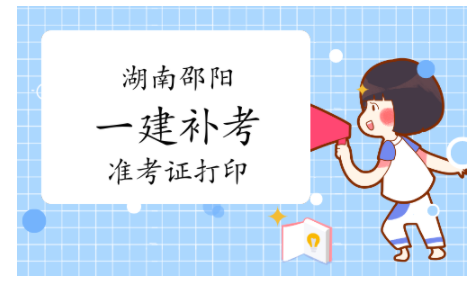 2022年湖南邵陽一級建造師補考準考證打印時間：3月21日至3月26日