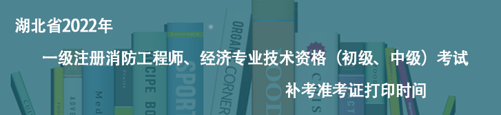 快訊快訊！湖北省2022年一級(jí)注冊(cè)消防工程師、經(jīng)濟(jì)專業(yè)技術(shù)資格（初級(jí)、中級(jí)）考試補(bǔ)考準(zhǔn)考證打印時(shí)間