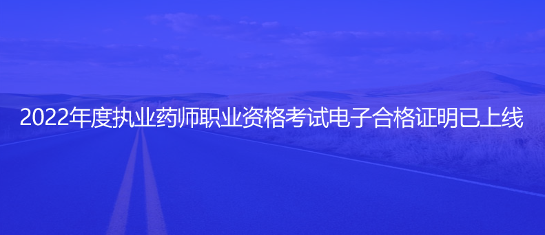 速看！2022年度執(zhí)業(yè)藥師職業(yè)資格考試電子合格證明已上線