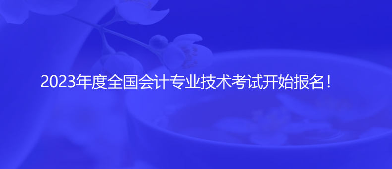 2023年度全國會計專業(yè)技術(shù)考試開始報名！