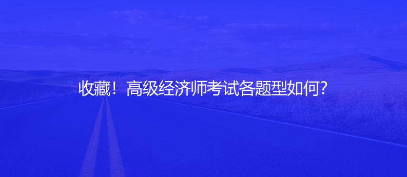 收藏！高級經(jīng)濟師考試各題型如何？