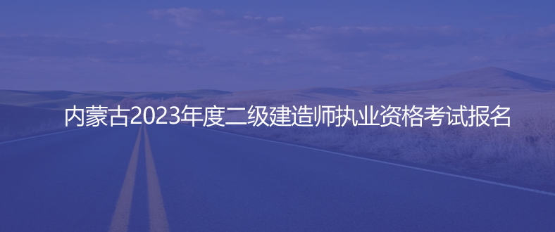 通知！內(nèi)蒙古2023年度二級(jí)建造師執(zhí)業(yè)資格考試報(bào)名