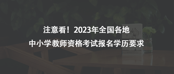 注意看！2023年全國(guó)各地中小學(xué)教師資格考試報(bào)名學(xué)歷要求
