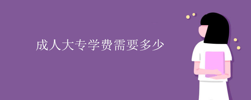 成人大專學(xué)費(fèi)需要多少錢