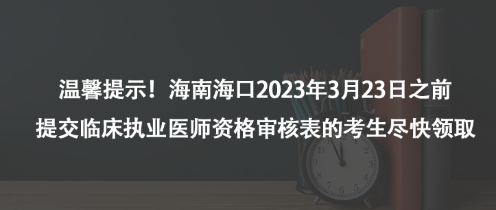 溫馨提示！海南?？?023年3月23日之前提交臨床執(zhí)業(yè)醫(yī)師資格審核表的考生盡快領(lǐng)取
