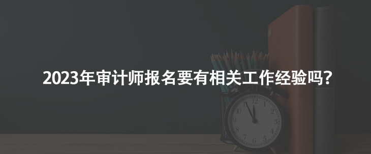 2023年審計師報名要有相關(guān)工作經(jīng)驗嗎？